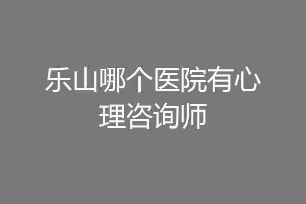 乐山哪个医院有心理咨询师