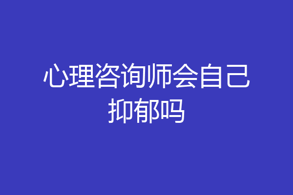 心理咨询师会自己抑郁吗