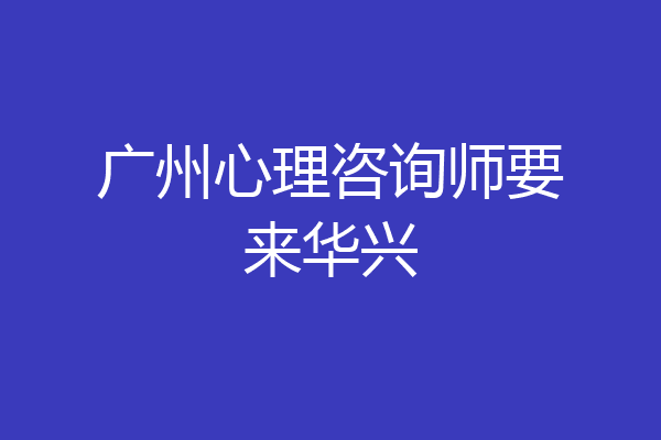广州心理咨询师要来华兴