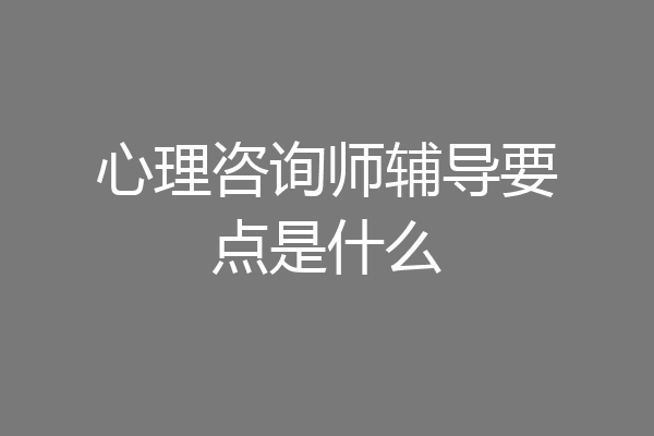 心理咨询师辅导要点是什么