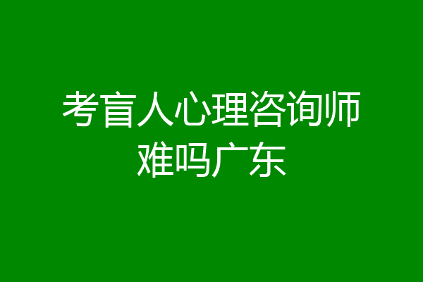 考盲人心理咨询师难吗广东