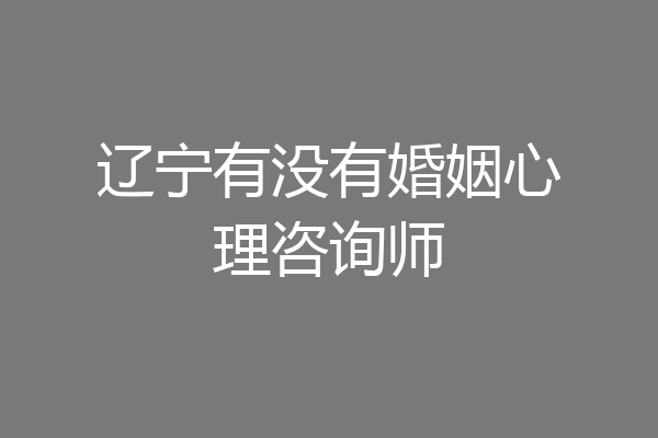 辽宁有没有婚姻心理咨询师