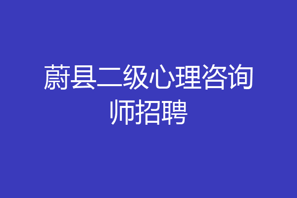蔚县二级心理咨询师招聘