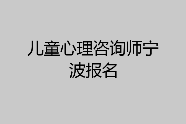 儿童心理咨询师宁波报名