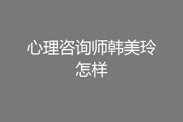 心理咨询师韩美玲怎样