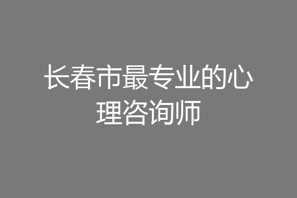 长春市最专业的心理咨询师