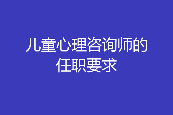 儿童心理咨询师的任职要求