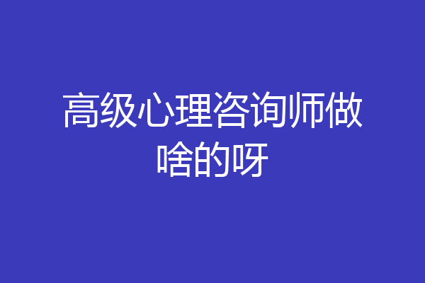 高级心理咨询师做啥的呀