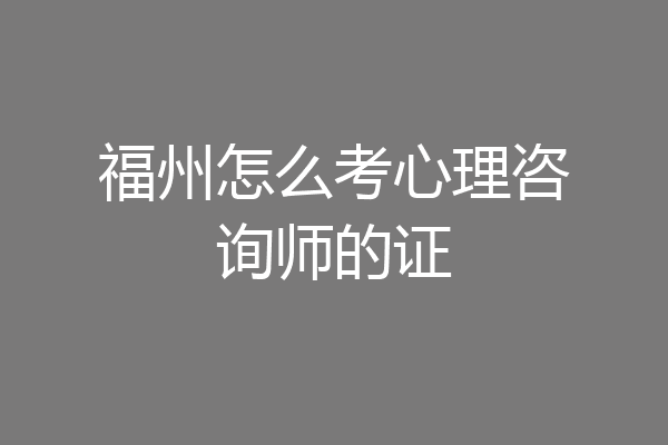 福州怎么考心理咨询师的证
