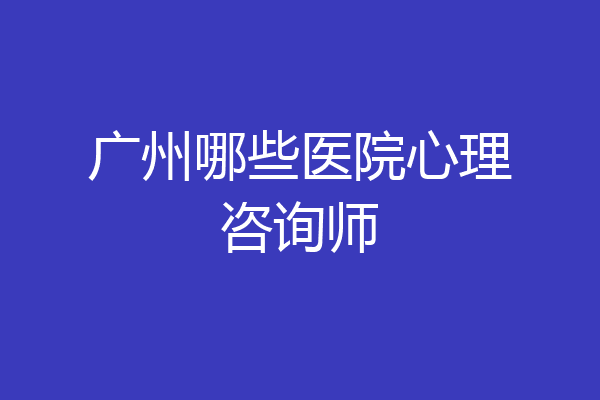 广州哪些医院心理咨询师