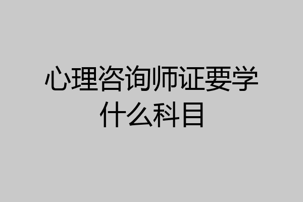 心理咨询师证要学什么科目