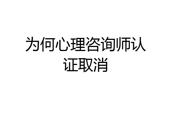 为何心理咨询师认证取消