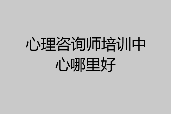 心理咨询师培训中心哪里好