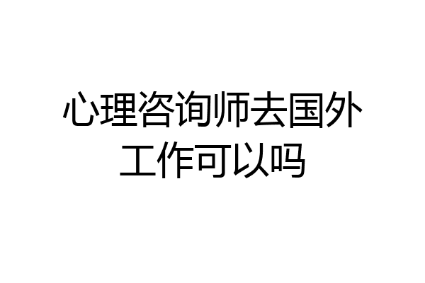 心理咨询师去国外工作可以吗