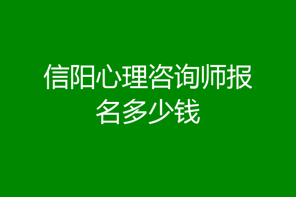 信阳心理咨询师报名多少钱