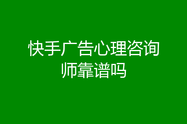 快手广告心理咨询师靠谱吗