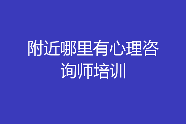 附近哪里有心理咨询师培训