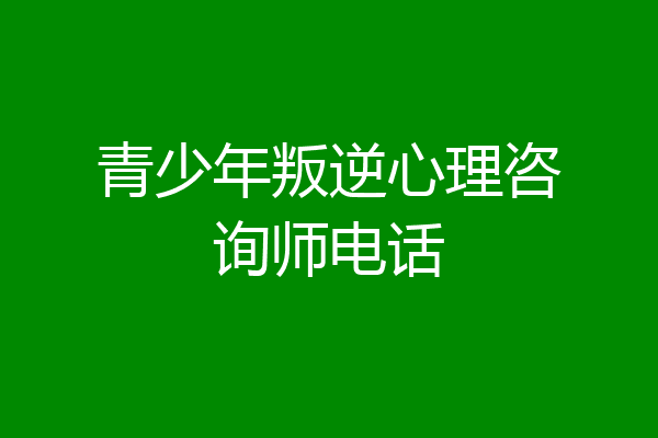 青少年叛逆心理咨询师电话