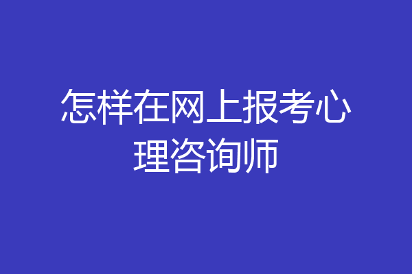 怎样在网上报考心理咨询师