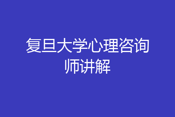 复旦大学心理咨询师讲解