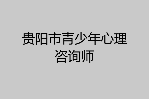 贵阳市青少年心理咨询师