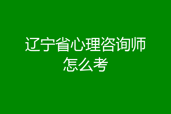 辽宁省心理咨询师怎么考