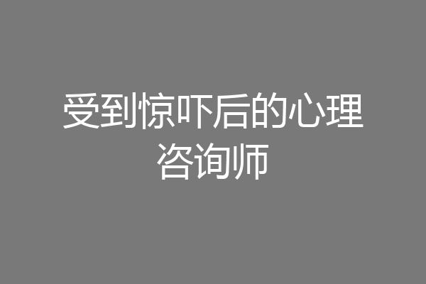受到惊吓后的心理咨询师