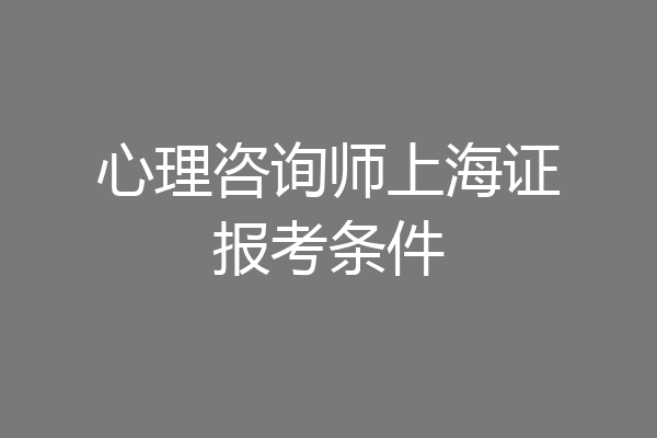 心理咨询师上海证报考条件