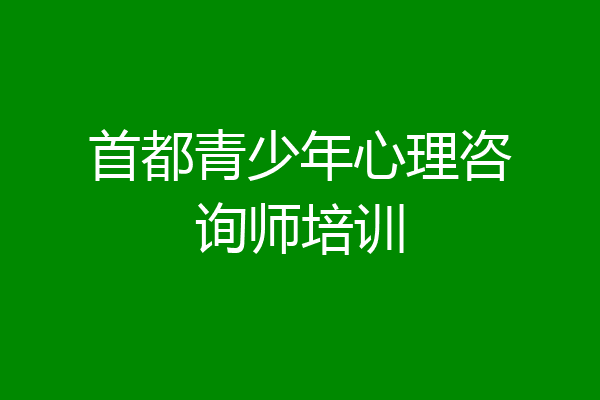 首都青少年心理咨询师培训