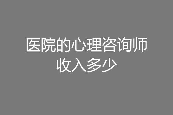 医院的心理咨询师收入多少