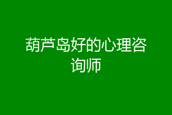 葫芦岛好的心理咨询师