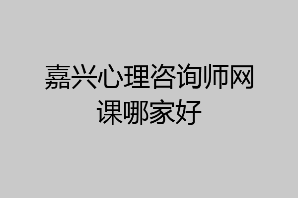 嘉兴心理咨询师网课哪家好