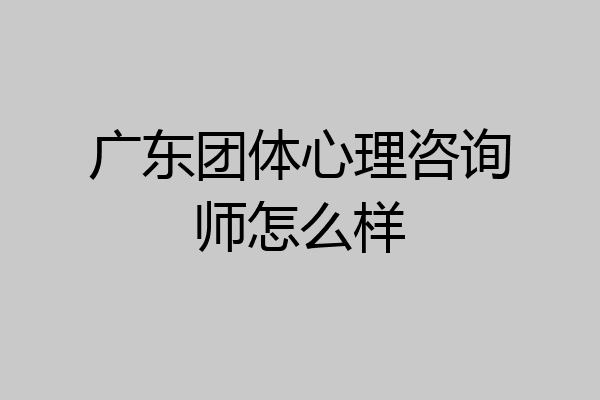广东团体心理咨询师怎么样