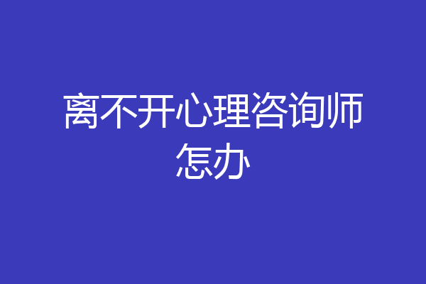 离不开心理咨询师怎办