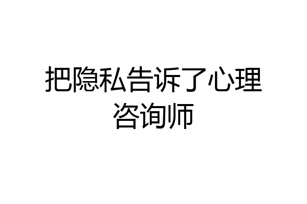 把隐私告诉了心理咨询师