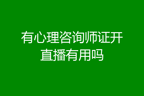 有心理咨询师证开直播有用吗