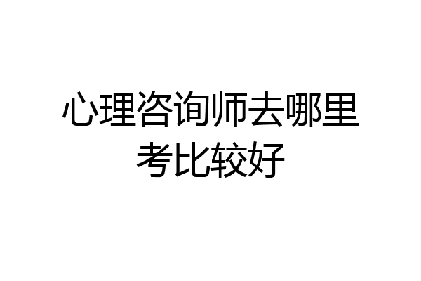 心理咨询师去哪里考比较好