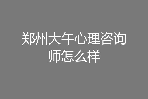 郑州大午心理咨询师怎么样