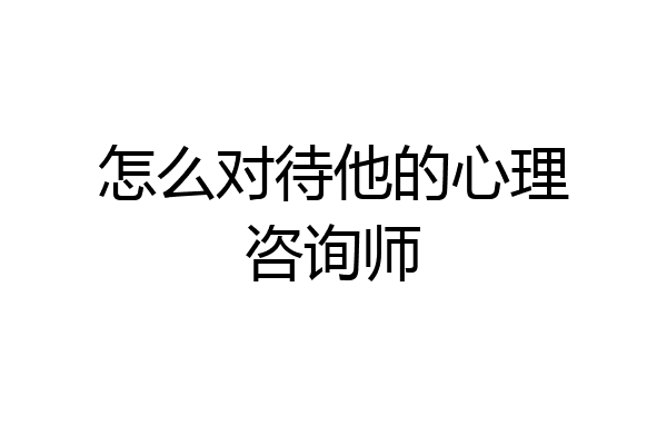 怎么对待他的心理咨询师