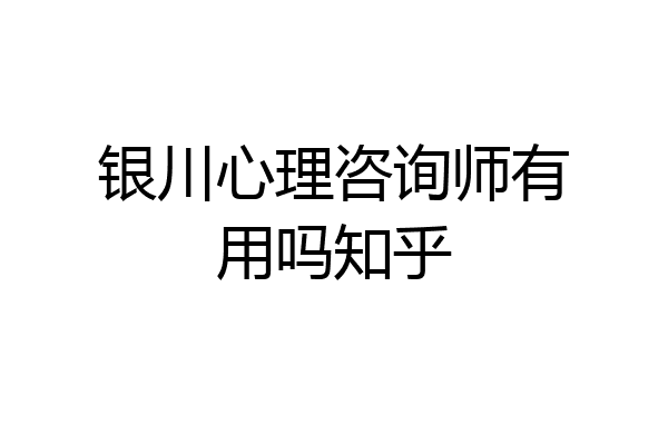 银川心理咨询师有用吗知乎