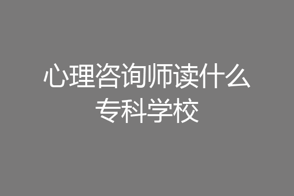 心理咨询师读什么专科学校
