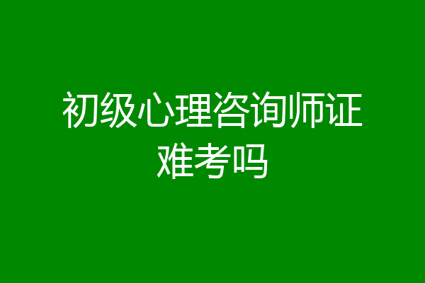初级心理咨询师证难考吗