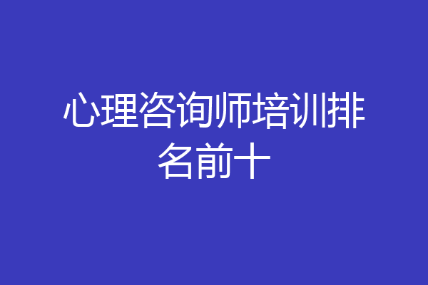 心理咨询师培训排名前十