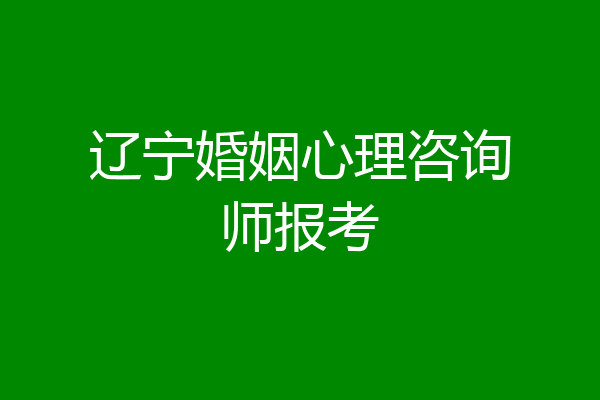 辽宁婚姻心理咨询师报考
