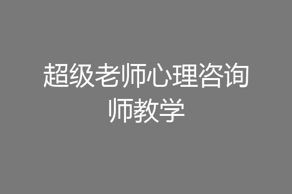 超级老师心理咨询师教学