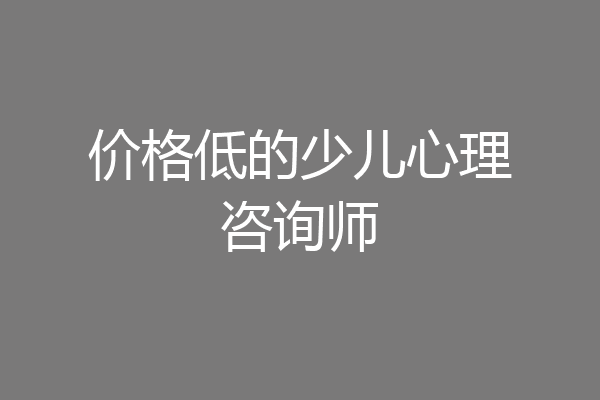 价格低的少儿心理咨询师