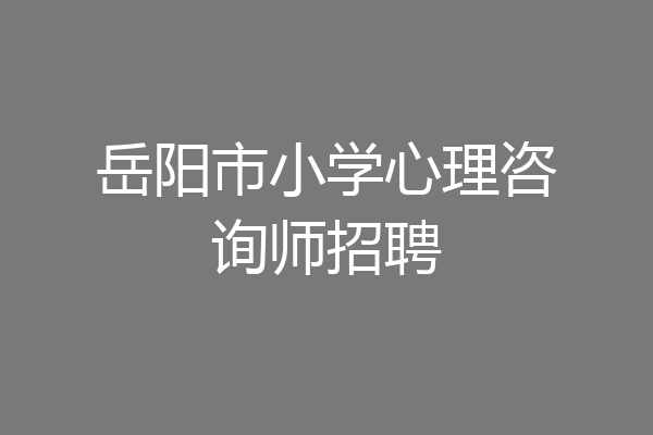 岳阳市小学心理咨询师招聘