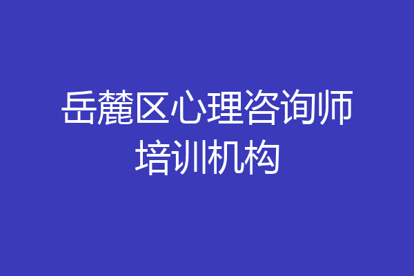 岳麓区心理咨询师培训机构