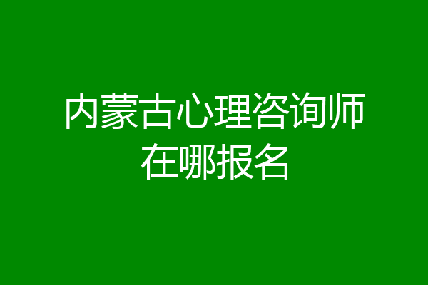 内蒙古心理咨询师在哪报名