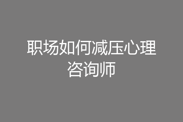 职场如何减压心理咨询师